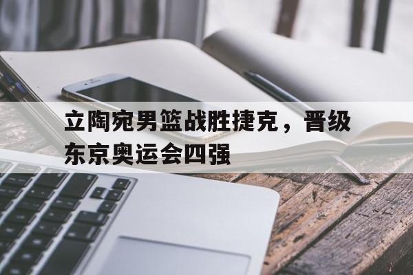 包含立陶宛男篮战胜捷克，晋级东京奥运会四强的词条
