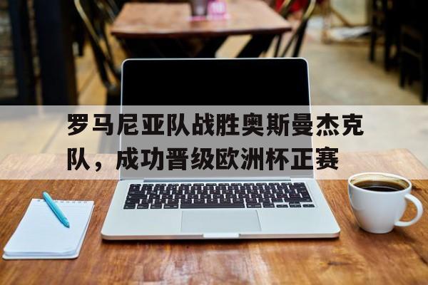 罗马尼亚队战胜奥斯曼杰克队，成功晋级欧洲杯正赛的简单介绍