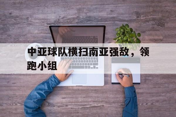 中亚球队横扫南亚强敌，领跑小组