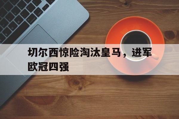 关于切尔西惊险淘汰皇马，进军欧冠四强的信息