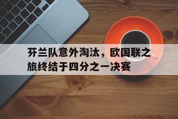 关于芬兰队意外淘汰，欧国联之旅终结于四分之一决赛的信息