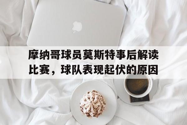 关于摩纳哥球员莫斯特事后解读比赛，球队表现起伏的原因的信息