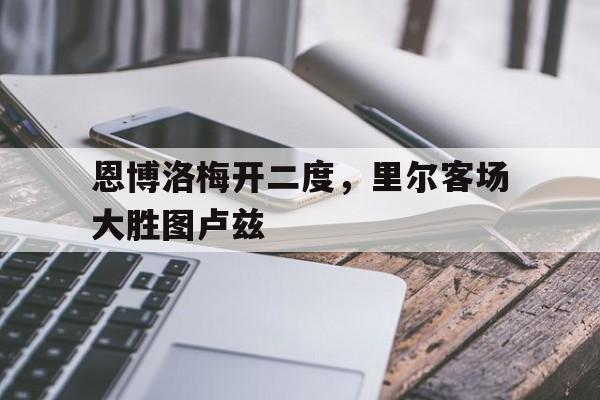 恩博洛梅开二度，里尔客场大胜图卢兹的简单介绍
