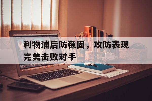 关于利物浦后防稳固，攻防表现完美击败对手的信息