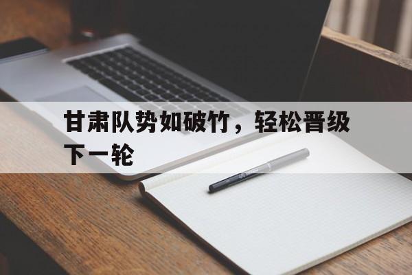 关于甘肃队势如破竹，轻松晋级下一轮的信息