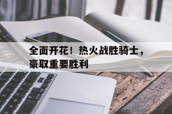 包含全面开花！热火战胜骑士，豪取重要胜利的词条