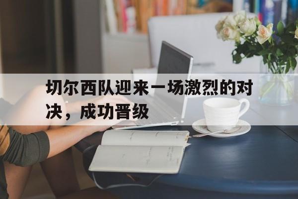 切尔西队迎来一场激烈的对决，成功晋级