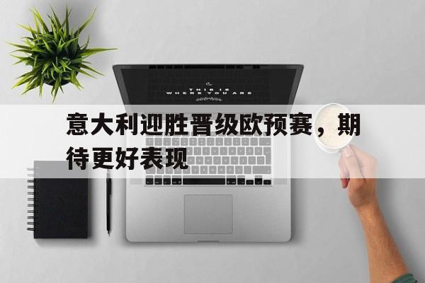 意大利迎胜晋级欧预赛，期待更好表现的简单介绍