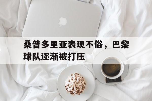 桑普多里亚表现不俗，巴黎球队逐渐被打压的简单介绍