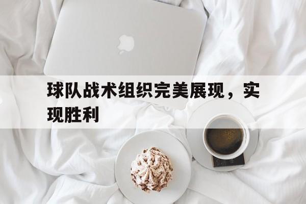 球队战术组织完美展现，实现胜利的简单介绍