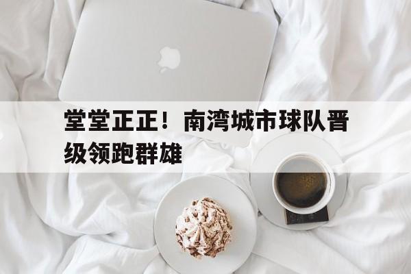 堂堂正正！南湾城市球队晋级领跑群雄的简单介绍
