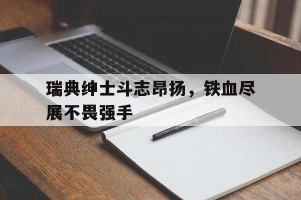 关于瑞典绅士斗志昂扬，铁血尽展不畏强手的信息