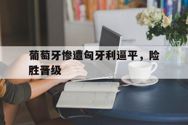 关于葡萄牙惨遭匈牙利逼平，险胜晋级的信息