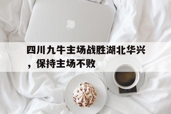 四川九牛主场战胜湖北华兴，保持主场不败的简单介绍