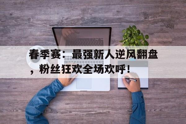 春季赛：最强新人逆风翻盘，粉丝狂欢全场欢呼！