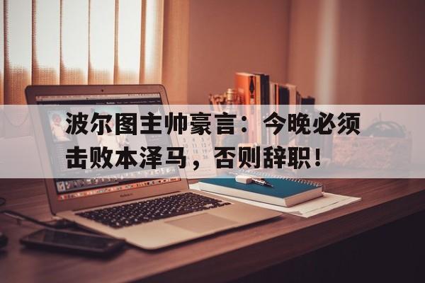 波尔图主帅豪言：今晚必须击败本泽马，否则辞职！