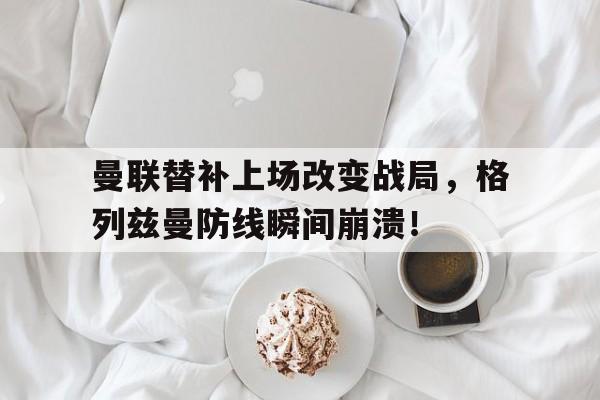 曼联替补上场改变战局，格列兹曼防线瞬间崩溃！
