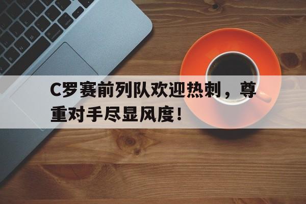 C罗赛前列队欢迎热刺，尊重对手尽显风度！