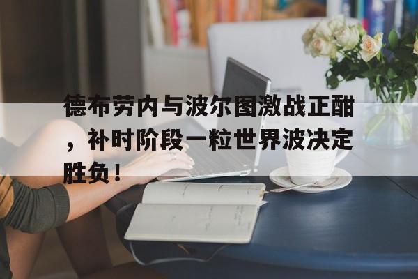 德布劳内与波尔图激战正酣，补时阶段一粒世界波决定胜负！