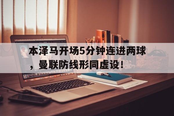 本泽马开场5分钟连进两球，曼联防线形同虚设！