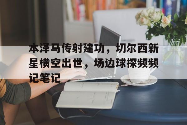 本泽马传射建功，切尔西新星横空出世，场边球探频频记笔记