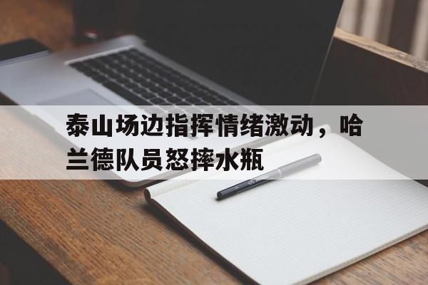 泰山场边指挥情绪激动，哈兰德队员怒摔水瓶泰山队外援寻找