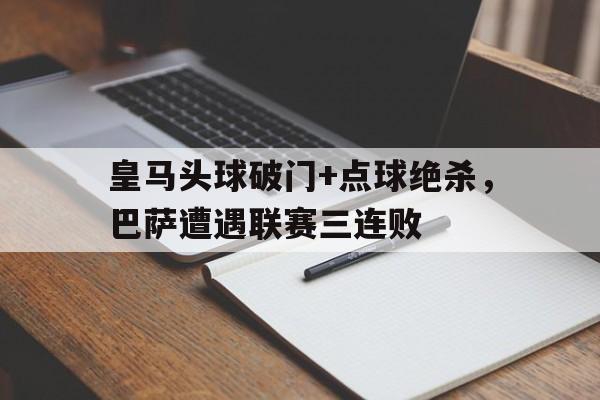 皇马头球破门+点球绝杀，巴萨遭遇联赛三连败皇马巴萨的比赛